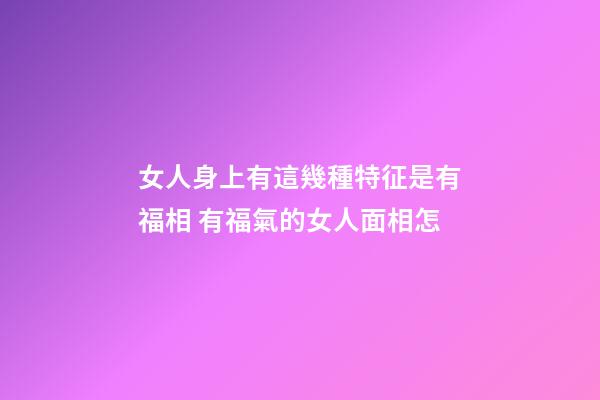 女人身上有這幾種特征是有福相 有福氣的女人面相怎